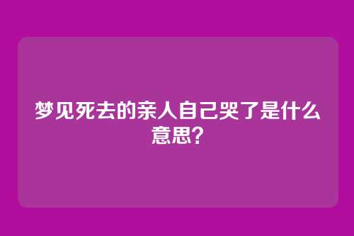 梦见死去的亲人自己哭了是什么意思?