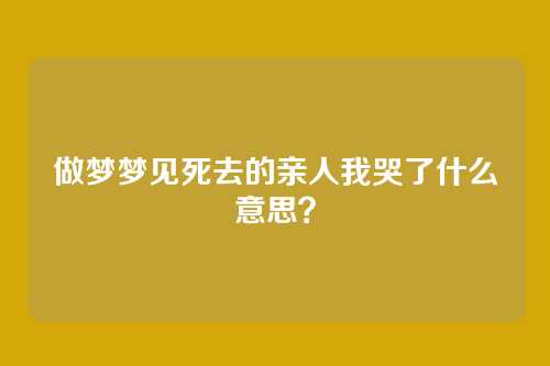 做梦梦见死去的亲人我哭了什么意思?