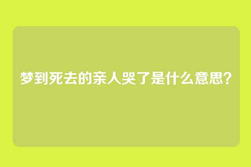 梦到死去的亲人哭了是什么意思?