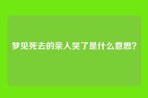 梦见死去的亲人哭了是什么意思?