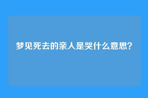 梦见死去的亲人是哭什么意思?