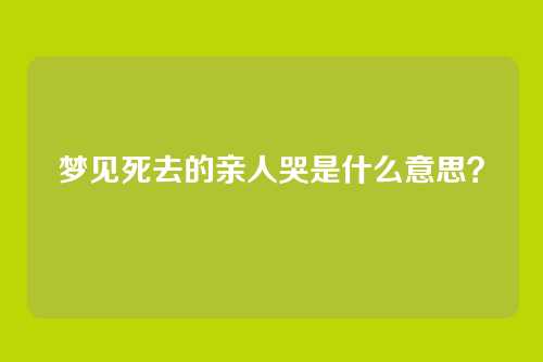 梦见死去的亲人哭是什么意思?