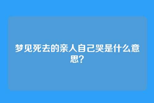 梦见死去的亲人自己哭是什么意思?