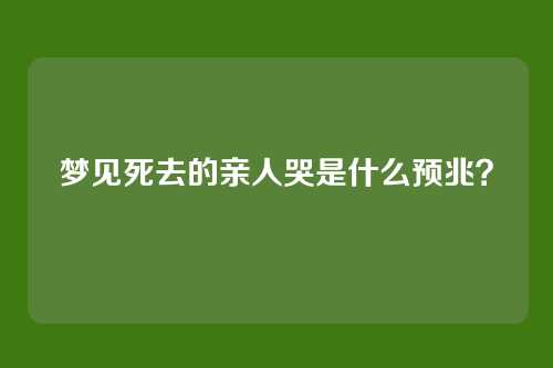 梦见死去的亲人哭是什么预兆?