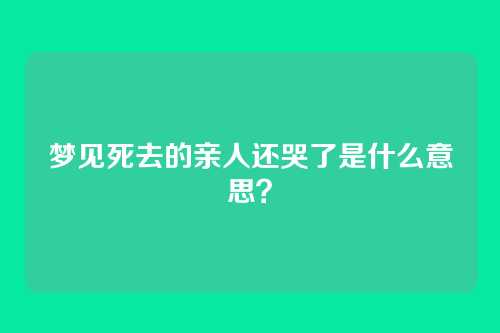 梦见死去的亲人还哭了是什么意思?
