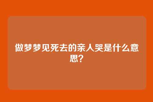 做梦梦见死去的亲人哭是什么意思?