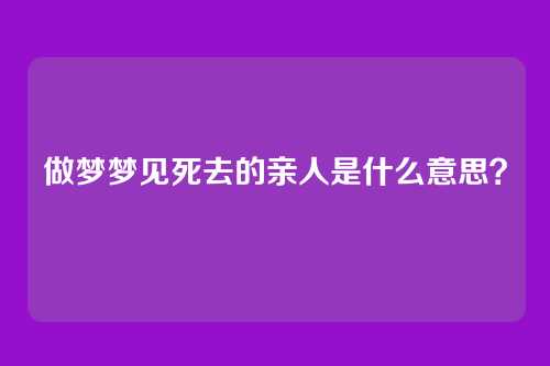 做梦梦见死去的亲人是什么意思?