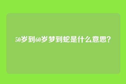 50岁到60岁梦到蛇是什么意思?