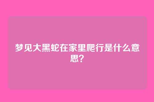 梦见大黑蛇在家里爬行是什么意思?