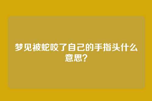 梦见被蛇咬了自己的手指头什么意思?