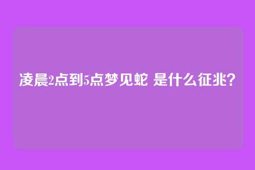 凌晨2点到5点梦见蛇 是什么征兆?