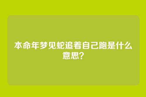 本命年梦见蛇追着自己跑是什么意思?