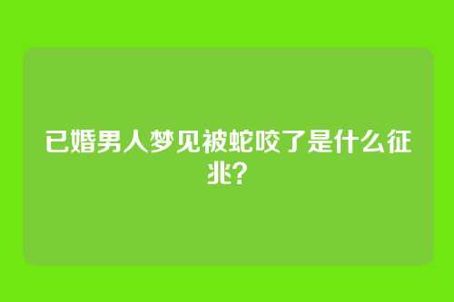 已婚男人梦见被蛇咬了是什么征兆?