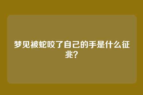 梦见被蛇咬了自己的手是什么征兆?