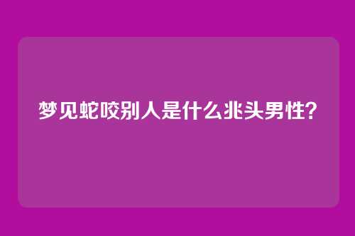 梦见蛇咬别人是什么兆头男性？