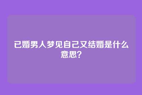 已婚男人梦见自己又结婚是什么意思?
