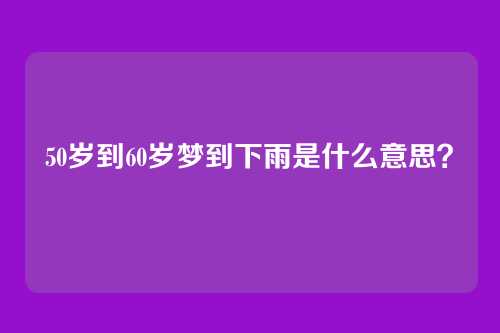 50岁到60岁梦到下雨是什么意思?