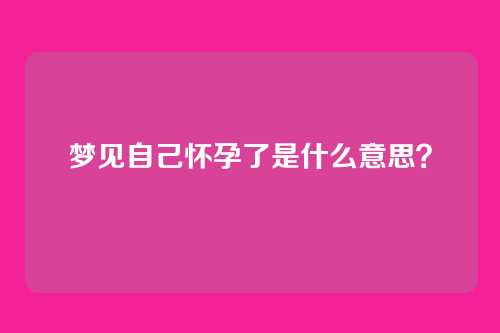 梦见自己怀孕了是什么意思?