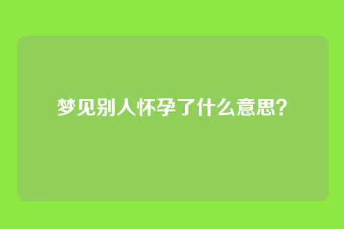 梦见别人怀孕了什么意思?