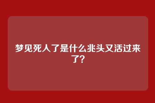 梦见死人了是什么兆头又活过来了?