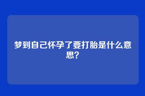 梦到自己怀孕了要打胎是什么意思?