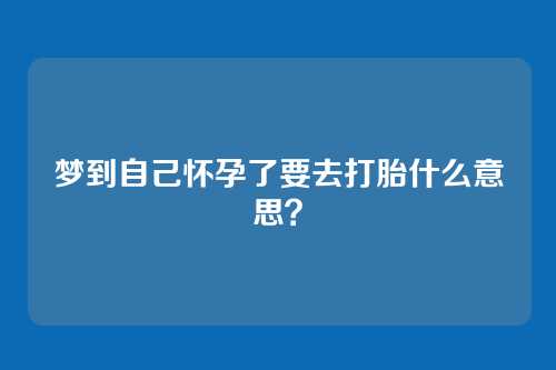 梦到自己怀孕了要去打胎什么意思?