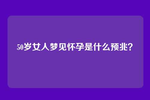 50岁女人梦见怀孕是什么预兆?