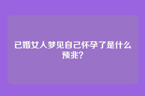 已婚女人梦见自己怀孕了是什么预兆?