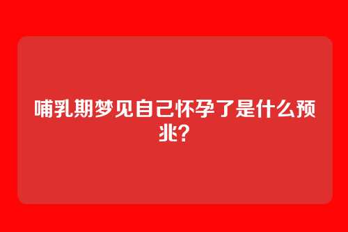 哺乳期梦见自己怀孕了是什么预兆?