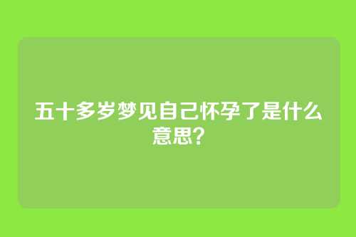 五十多岁梦见自己怀孕了是什么意思?