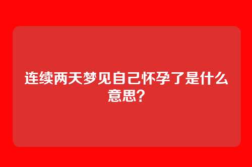 连续两天梦见自己怀孕了是什么意思?