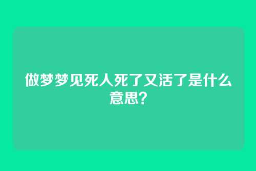 做梦梦见死人死了又活了是什么意思?