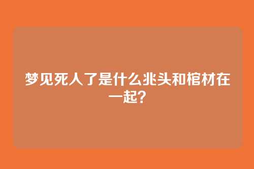 梦见死人了是什么兆头和棺材在一起?