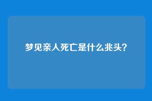 梦见亲人死亡是什么兆头?