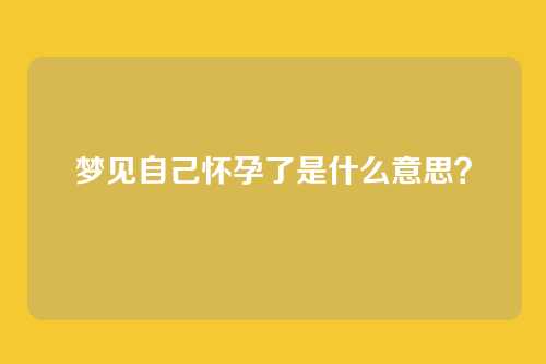 梦见自己怀孕了是什么意思？