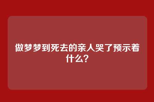 做梦梦到死去的亲人哭了预示着什么?