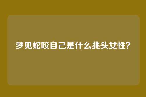 梦见蛇咬自己是什么兆头女性?