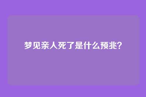 梦见亲人死了是什么预兆?