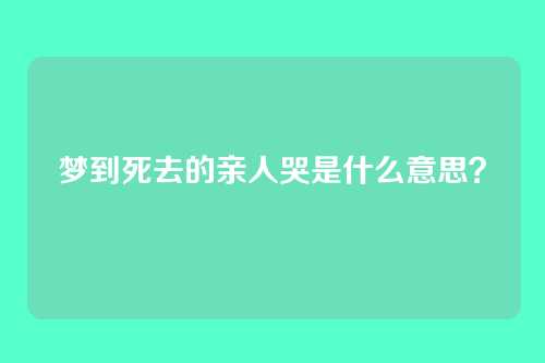 梦到死去的亲人哭是什么意思?