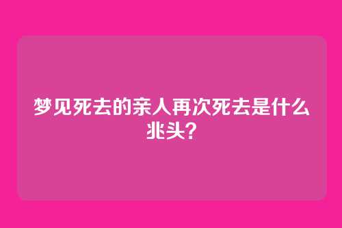 梦见死去的亲人再次死去是什么兆头?