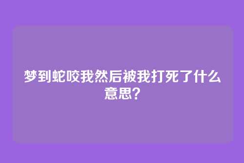 梦到蛇咬我然后被我打死了什么意思?