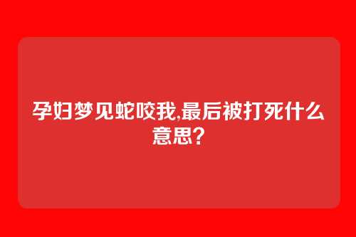 孕妇梦见蛇咬我,最后被打死什么意思?