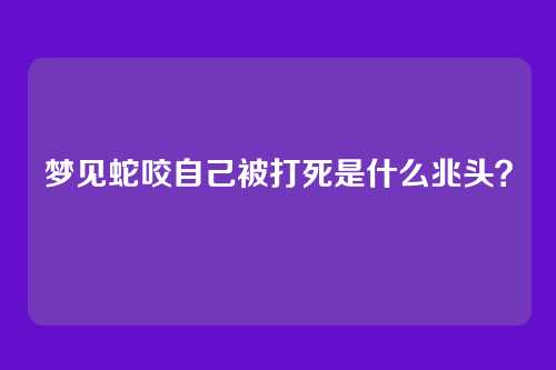 梦见蛇咬自己被打死是什么兆头?