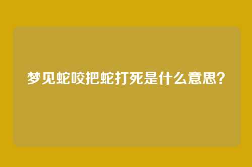 梦见蛇咬把蛇打死是什么意思？