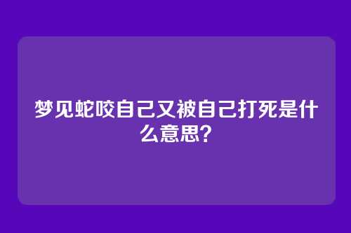 梦见蛇咬自己又被自己打死是什么意思?