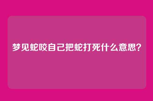 梦见蛇咬自己把蛇打死什么意思?