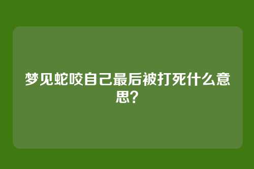 梦见蛇咬自己最后被打死什么意思?
