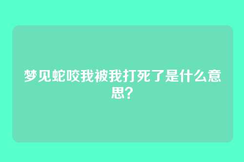 梦见蛇咬我被我打死了是什么意思?