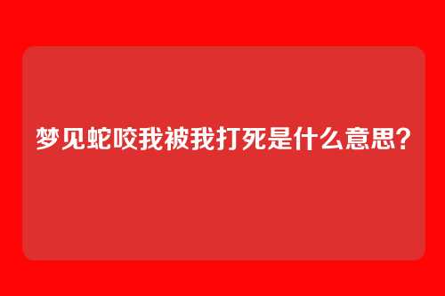 梦见蛇咬我被我打死是什么意思?