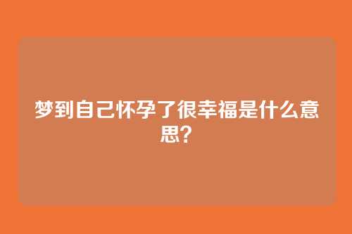 梦到自己怀孕了很幸福是什么意思？